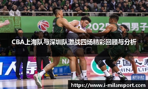 CBA上海队与深圳队激战四场精彩回顾与分析