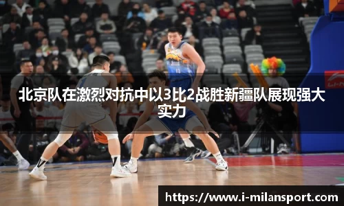 北京队在激烈对抗中以3比2战胜新疆队展现强大实力