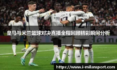 皇马与米兰篮球对决直播全程回顾精彩瞬间分析