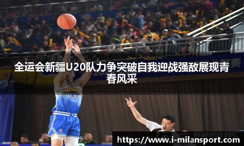 全运会新疆U20队力争突破自我迎战强敌展现青春风采
