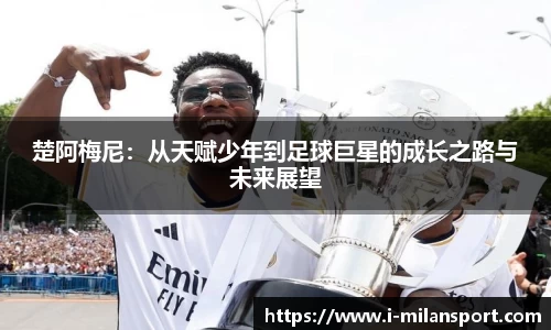 楚阿梅尼：从天赋少年到足球巨星的成长之路与未来展望
