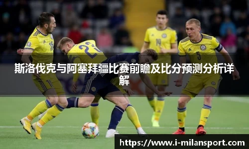 斯洛伐克与阿塞拜疆比赛前瞻及比分预测分析详解