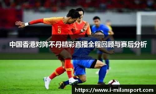 中国香港对阵不丹精彩直播全程回顾与赛后分析