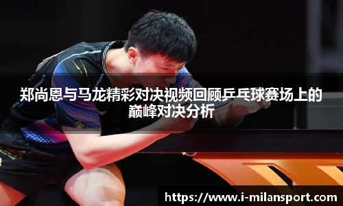 郑尚恩与马龙精彩对决视频回顾乒乓球赛场上的巅峰对决分析