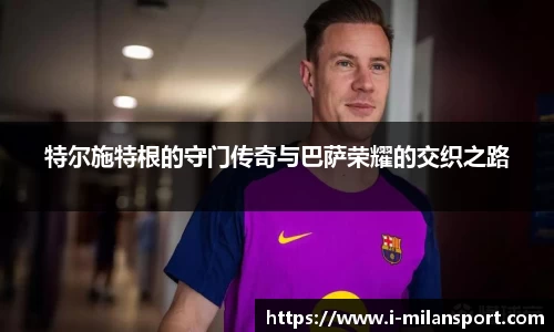 特尔施特根的守门传奇与巴萨荣耀的交织之路