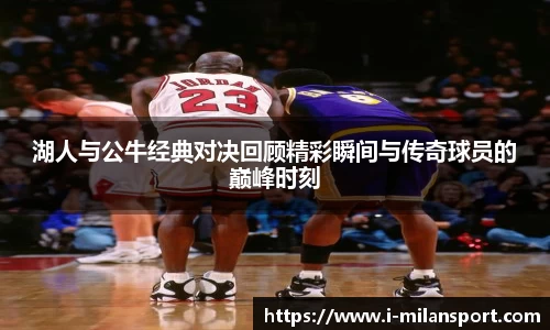 湖人与公牛经典对决回顾精彩瞬间与传奇球员的巅峰时刻