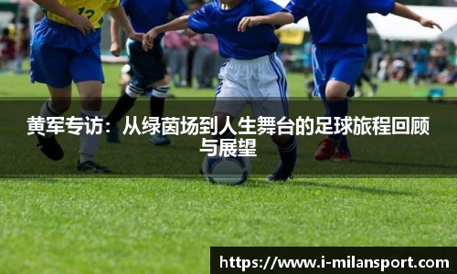 黄军专访:从绿茵场到人生舞台的足球旅程回顾与展望