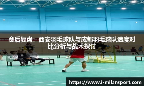 赛后复盘:西安羽毛球队与成都羽毛球队速度对比分析与战术探讨