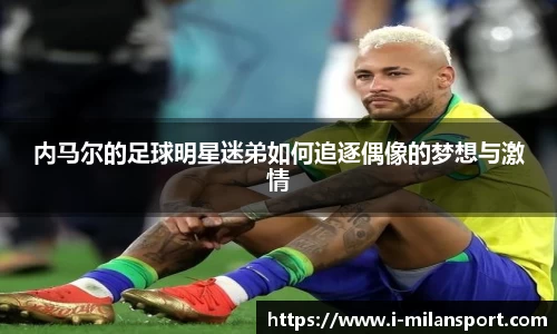 内马尔的足球明星迷弟如何追逐偶像的梦想与激情